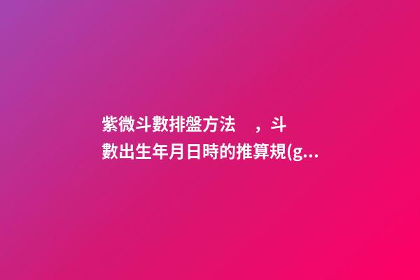 紫微斗數排盤方法，斗數出生年月日時的推算規(guī)則